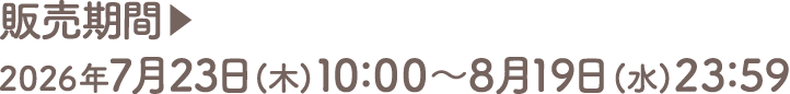 販売期間▶2026年7月23日(木)10：00～8月19日(水)23：59