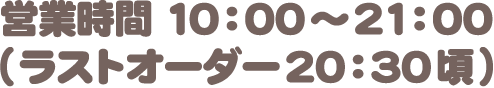 営業時間：10：00～21:00(ラストオーダー 20:30頃)