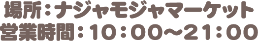 場所：ナジャモジャマーケット　営業時間：10:00〜21:00