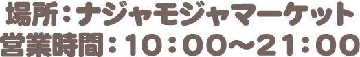場所：ナジャモジャマーケット　営業時間：10:00〜21:00