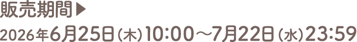 販売期間▶2026年6月25日(木)10：00～7月22日(水)23：59