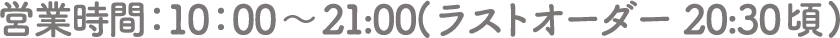 営業時間：10：00～21:00(ラストオーダー 20:30頃)
