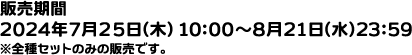 販売期間：2024年7月25日（木）10:00〜8月21日（水）23:59 ※全種セットのみの販売です。
