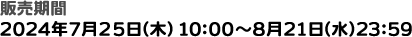 販売期間：2024年7月25日（木）10:00〜8月21日（水）23:59