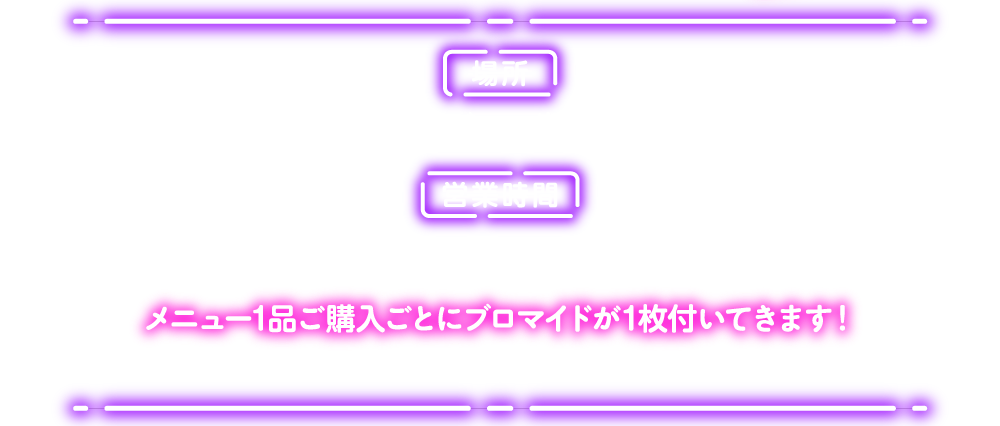 [場所] ナンジャ餃子スタジアム/福袋デザート横丁 [営業時間] 10：00～21：00(ラストオーダー20：30頃)
													   メニュー1品ご購入ごとにブロマイドが1枚付いてきます！ ※絵柄はお選びいただけます。 ※フォーチューンラテには付きません。