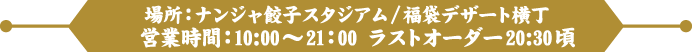 場所：ナンジャ餃子スタジアム/福袋デザート横丁　営業時間：10:00～21：00 ラストオーダー20:30頃