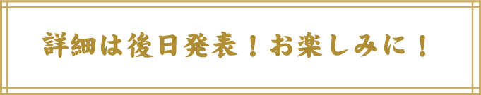 詳細は後日発表！お楽しみに！