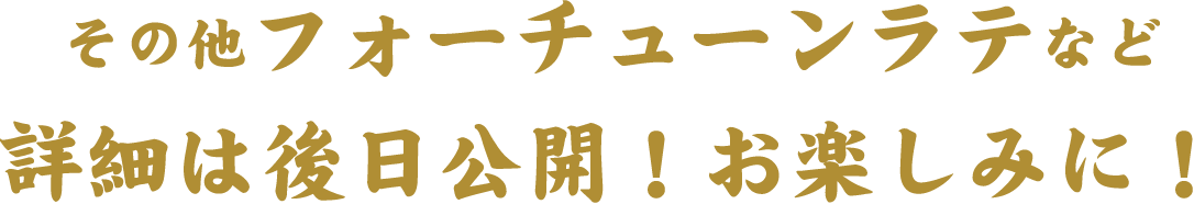 その他フォーチューンラテなど詳細は後日公開！お楽しみに！