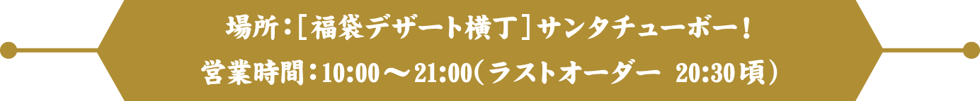 場所：[福袋デザート横丁]サンタチューボー！ 営業時間：10:00～21:00(ラストオーダー 20:30頃)