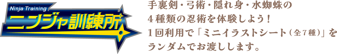 手裏剣・弓術・隠れ身・水蜘蛛の4種類の忍術を体験しよう！1回利用で「ミニイラストシート(全7種)」をランダムでお渡しします。