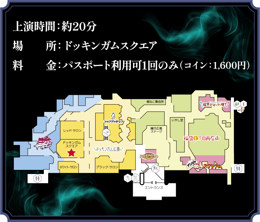 上演時間：約20分
                                               場所：ドッキンガムスクエア
                                               料金：パスポート利用可1回のみ（コイン：1,600円）