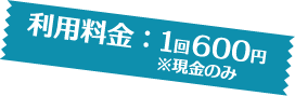 利用料金：1回600円 ※現金のみ