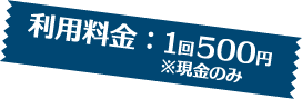 利用料金：1回500円 ※現金のみ