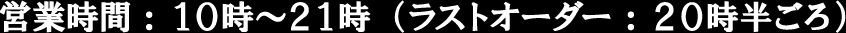 営業時間：10時～21時（ラストオーダー：20時半ごろ）