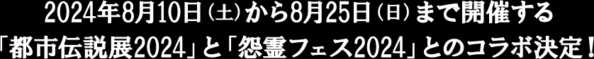 2024年8月10日（土）から8月25日（日）まで開催する「都市伝説展2024」と「怨霊フェス2024」とのコラボ決定！