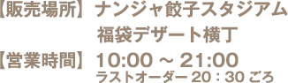 【販売場所】ナンジャ餃子スタジアム 福袋デザート横丁
															   【営業時間】10:00～21:00 ラストオーダー20：30ごろ