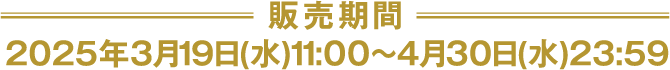 [販売期間] 2025年3月19日(水)11:00～4月30日(水)23:59