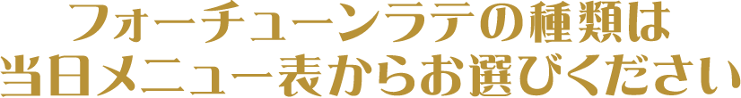 フォーチューンラテの種類は当日メニュー表からお選びください
