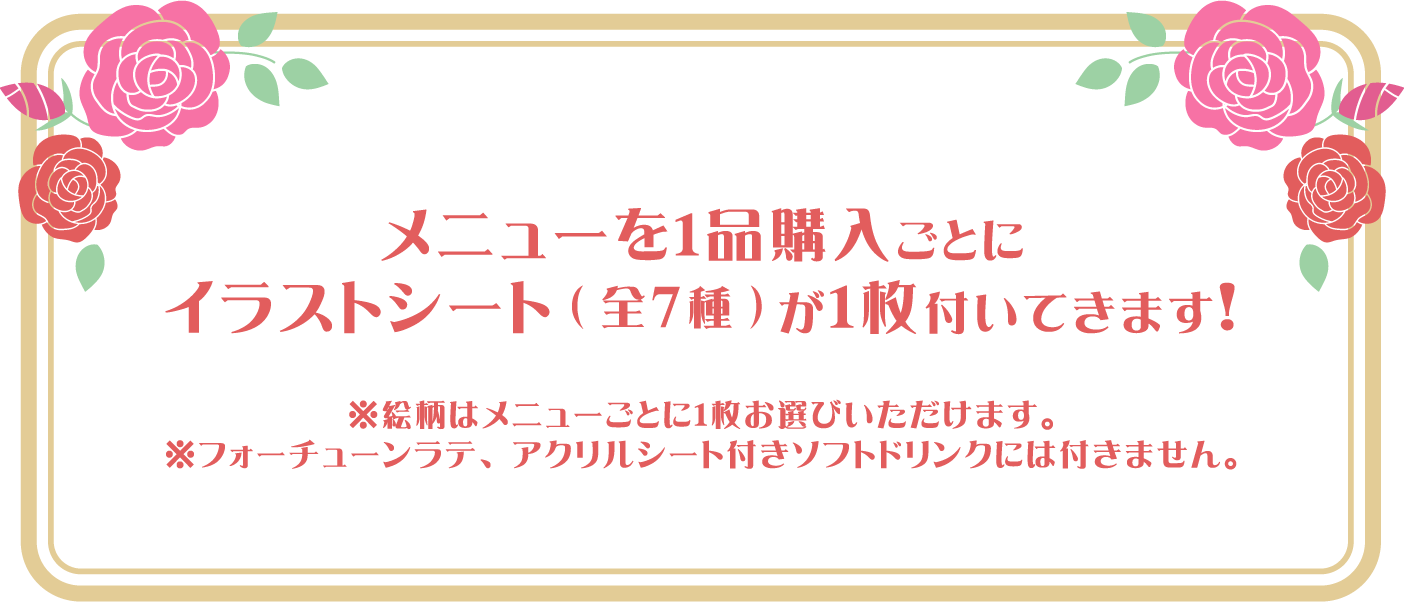 メニューを１品購入ごとにイラストシート(全7種)が1枚付いてきます！
													 ※絵柄はメニューごとに１枚お選びいただけます。
													 ※フォーチューンラテ、アクリルシート付きソフトドリンクには付きません。