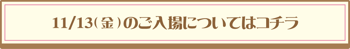 11/13（金）のご入場についてはコチラ