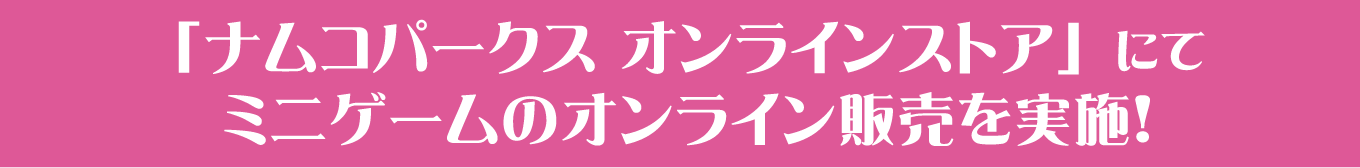 「ナムコパークス オンラインストア」にてミニゲームのオンライン販売を実施！