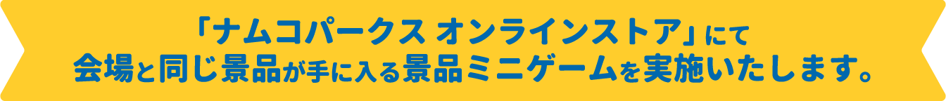 「ナムコパークス オンラインストア」にて会場と同じ景品が手に入る景品ミニゲームを実施いたします。