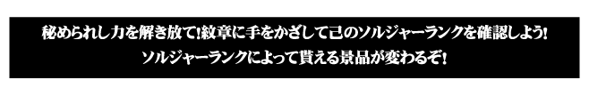 秘められた力を解き放て！紋章に手をかざして己のソルジャーランクを確認しよう！ソルジャーランクによって貰える景品が変わるぞ！