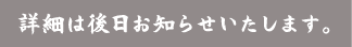 詳細は後日お知らせいたします。