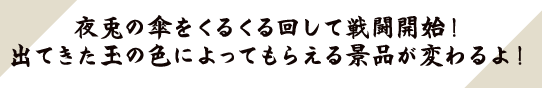 夜兎の傘をくるくる回して戦闘開始！出てきた玉の色によってもらえる景品が変わるよ！