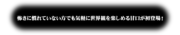 怖さに慣れていない方でも気軽に世界観を楽しめる甘口が初登場！