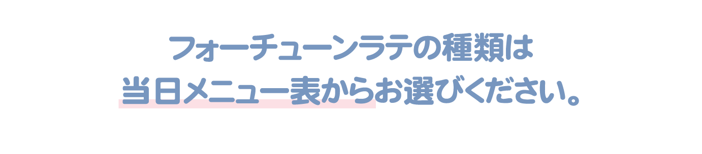 フォーチューンラテの種類は当日メニュー表からお選びください。