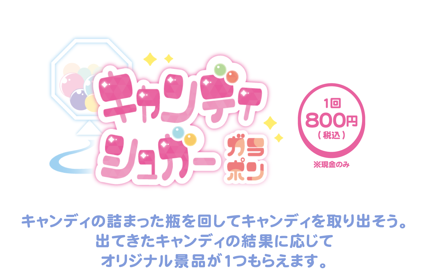 [キャンディシュガーガラポン] キャンディの詰まった瓶を回してキャンディを取り出そう。出てきたキャンディの結果に応じてオリジナル景品が1つもらえます。