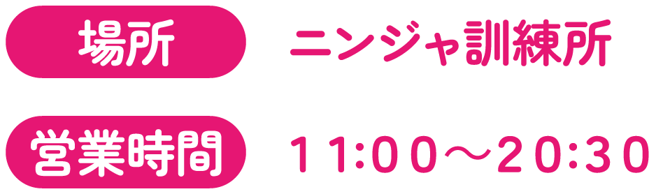 [場所] ニンジャ訓練所　[営業時間] 11:00～20:30