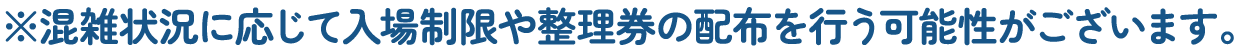 ※混雑状況に応じて入場制限や整理券の配布を行う可能性がございます。