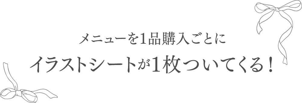 メニューを１品購入ごとにイラストシートが１枚ついてくる！