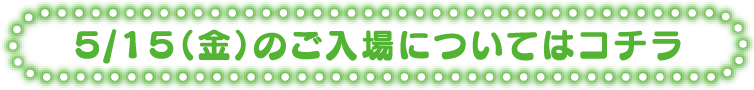 5/15（金）のご入場についてはコチラ