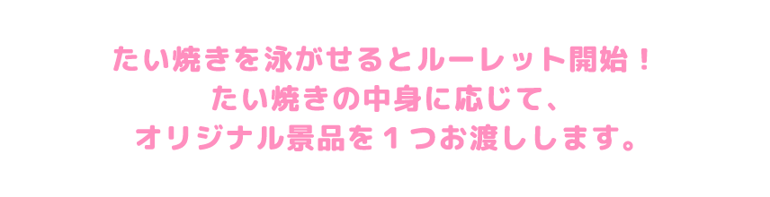 たい焼きを泳がせるとルーレット開始！たい焼きの中身に応じて、オリジナル景品を1つお渡しします。