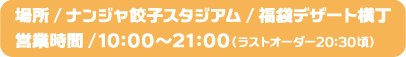 [場所] ナンジャ餃子スタジアム/福袋デザート横丁
                                                      [営業時間] 10:00～21:00（ラストオーダー20:30頃）