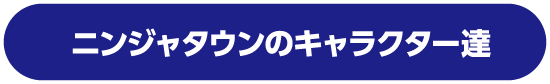 ニンジャタウンのキャラクター達