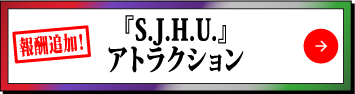 『S.J.H.U』アトラクション